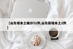 【山东增本土确诊51例,山东新增本土2例】
