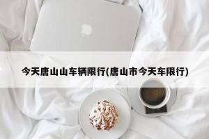 今天唐山山车辆限行(唐山市今天车限行)