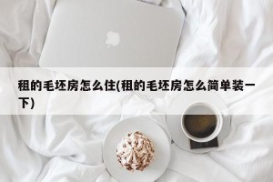 租的毛坯房怎么住(租的毛坯房怎么简单装一下)