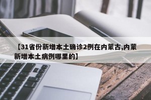 【31省份新增本土确诊2例在内蒙古,内蒙新增本土病例哪里的】