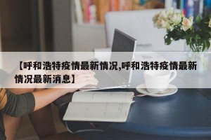 【呼和浩特疫情最新情况,呼和浩特疫情最新情况最新消息】