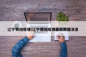 辽宁朝阳疫情/辽宁朝阳疫情最新数据消息