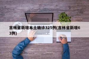吉林省新增本土确诊325例(吉林省新增63例)