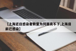 【上海近日感染者数量为何居高不下,上海目前已感染】