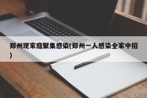 郑州现家庭聚集感染(郑州一人感染全家中招)