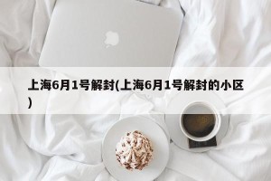 上海6月1号解封(上海6月1号解封的小区)