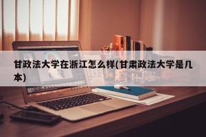 甘政法大学在浙江怎么样(甘肃政法大学是几本)