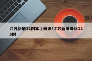 江苏新增12例本土确诊/江苏新增确诊125例