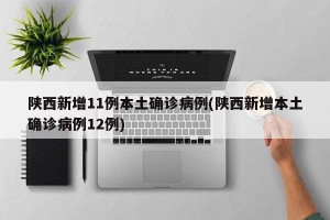 陕西新增11例本土确诊病例(陕西新增本土确诊病例12例)