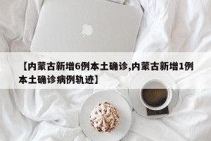 【内蒙古新增6例本土确诊,内蒙古新增1例本土确诊病例轨迹】