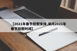 【2021年春节放假安排,请问2021年春节放假时间】