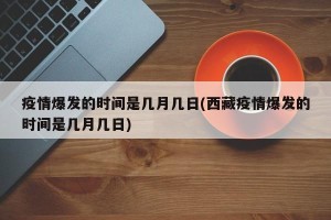 疫情爆发的时间是几月几日(西藏疫情爆发的时间是几月几日)