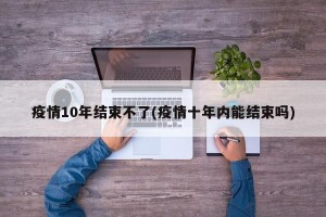 疫情10年结束不了(疫情十年内能结束吗)