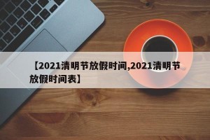 【2021清明节放假时间,2021清明节放假时间表】