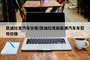 凯迪拉克汽车价格/凯迪拉克新能源汽车车型和价格