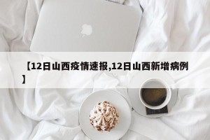 【12日山西疫情速报,12日山西新增病例】