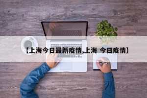 【上海今日最新疫情,上海 今日疫情】