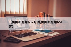 【美国新冠超632万例,美国新冠超651万】