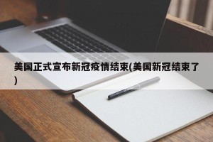 美国正式宣布新冠疫情结束(美国新冠结束了)