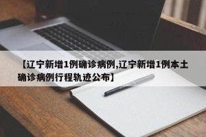 【辽宁新增1例确诊病例,辽宁新增1例本土确诊病例行程轨迹公布】