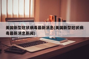 美国新型冠状病毒最新消息(美国新型冠状病毒最新消息新闻)