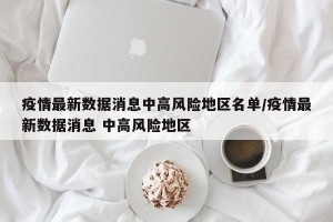疫情最新数据消息中高风险地区名单/疫情最新数据消息 中高风险地区