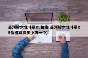 昌河铃木北斗星x5价格(昌河铃木北斗星x5价格减震多少钱一个)