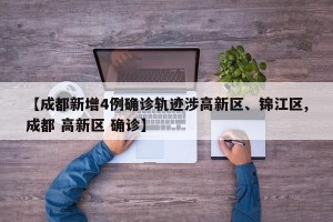 【成都新增4例确诊轨迹涉高新区、锦江区,成都 高新区 确诊】