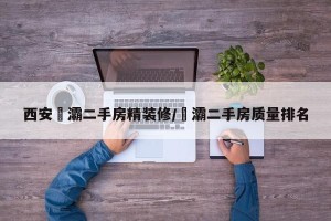 西安浐灞二手房精装修/浐灞二手房质量排名