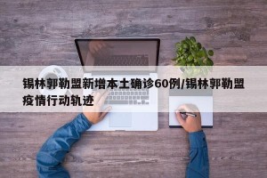 锡林郭勒盟新增本土确诊60例/锡林郭勒盟疫情行动轨迹