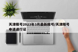 天津限号2023年3月最新限号/天津限号申请通行证