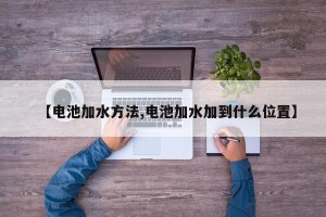 【电池加水方法,电池加水加到什么位置】