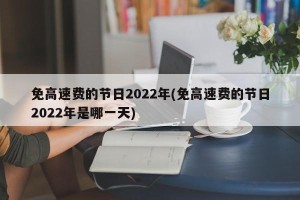 免高速费的节日2022年(免高速费的节日2022年是哪一天)