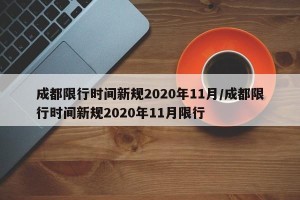 成都限行时间新规2020年11月/成都限行时间新规2020年11月限行