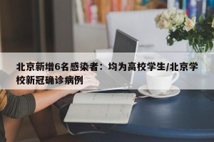 北京新增6名感染者：均为高校学生/北京学校新冠确诊病例