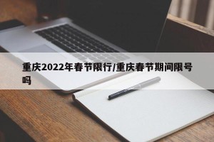 重庆2022年春节限行/重庆春节期间限号吗