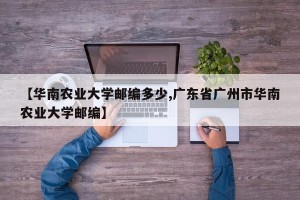 【华南农业大学邮编多少,广东省广州市华南农业大学邮编】