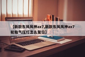【新款东风风神ax7,新款东风风神ax7轮胎气压灯怎么复位】