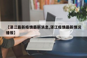 【湛江最新疫情最新消息,湛江疫情最新情况播报】