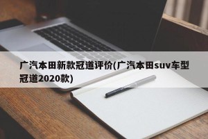 广汽本田新款冠道评价(广汽本田suv车型冠道2020款)