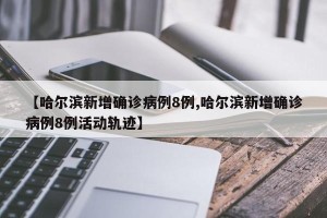 【哈尔滨新增确诊病例8例,哈尔滨新增确诊病例8例活动轨迹】