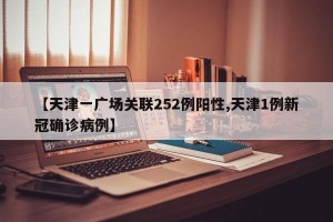 【天津一广场关联252例阳性,天津1例新冠确诊病例】