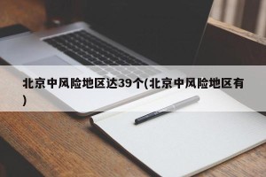 北京中风险地区达39个(北京中风险地区有)