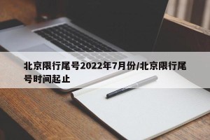 北京限行尾号2022年7月份/北京限行尾号时间起止