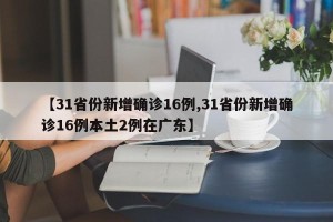 【31省份新增确诊16例,31省份新增确诊16例本土2例在广东】