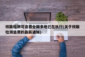 核酸检测可退费全国多地已在执行(关于核酸检测退费的最新通知)