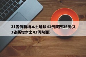 31省份新增本土确诊41例陕西35例(31省新增本土42例陕西)