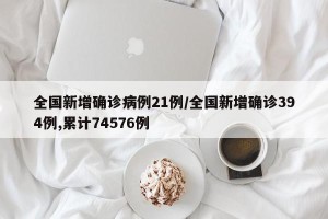 全国新增确诊病例21例/全国新增确诊394例,累计74576例