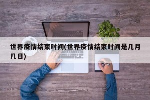 世界疫情结束时间(世界疫情结束时间是几月几日)