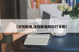 【沈阳新增,沈阳新增网红打卡地】
